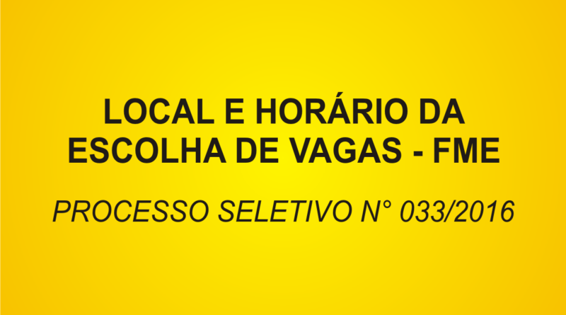 HORÁRIO DA ESCOLHA DE VAGAS - FME - PROCESSO SELETIVO N° 033/2016